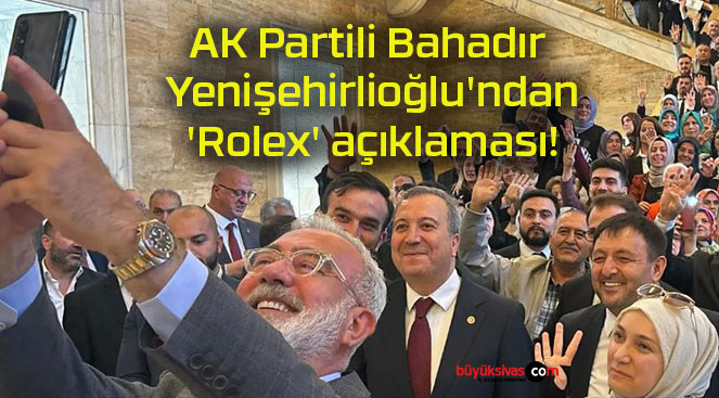 AK Partili Bahadır Yenişehirlioğlu’ndan ‘Rolex’ açıklaması!