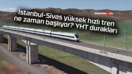 İstanbul-Sivas yüksek hızlı tren ne zaman başlıyor? YHT durakları