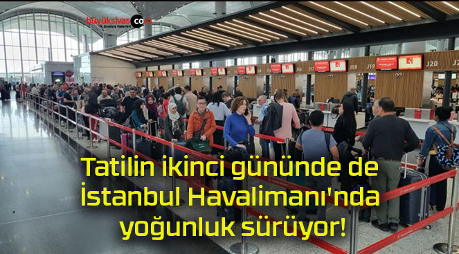 Tatilin ikinci gününde de İstanbul Havalimanı’nda yoğunluk sürüyor!