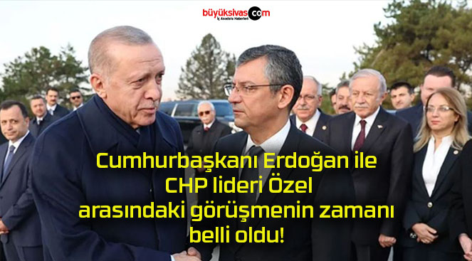 Cumhurbaşkanı Erdoğan ile CHP lideri Özel arasındaki görüşmenin zamanı belli oldu!