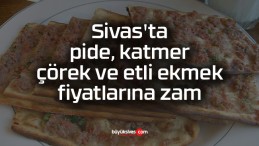 Sivas’ta pide, katmer, çörek ve etli ekmek fiyatlarına zam