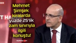 Mehmet Şimşek kiralarda yüzde 25’lik zam sınırıyla ilgili konuştu!