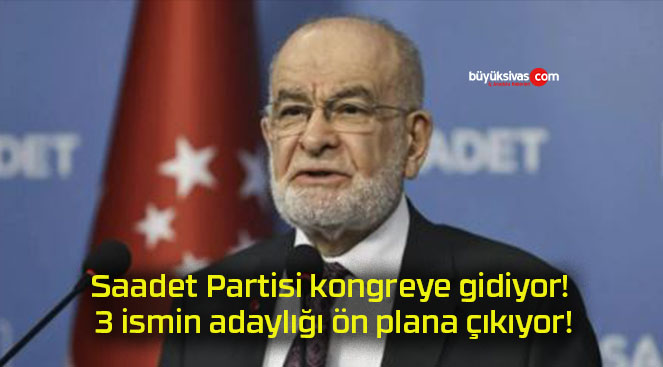 Saadet Partisi kongreye gidiyor! 3 ismin adaylığı ön plana çıkıyor!