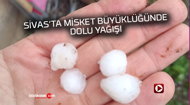 Sivas’ta misket büyüklüğünde dolu yağışı devam ediyor