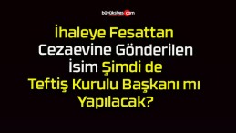 İhaleye Fesattan Cezaevine Gönderilen İsim Şimdi de Teftiş Kurulu Başkanı mı Yapılacak?