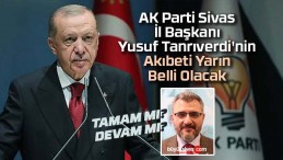 AK Parti Sivas İl Başkanı Yusuf Tanrıverdi’nin Akıbeti Yarın Belli Olacak