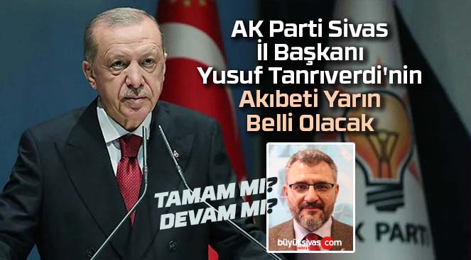 AK Parti Sivas İl Başkanı Yusuf Tanrıverdi’nin Akıbeti Yarın Belli Olacak