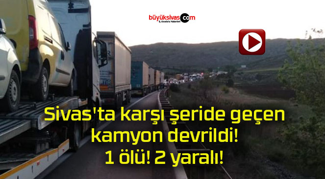 Sivas’ta karşı şeride geçen kamyon devrildi! 1 ölü! 2 yaralı!