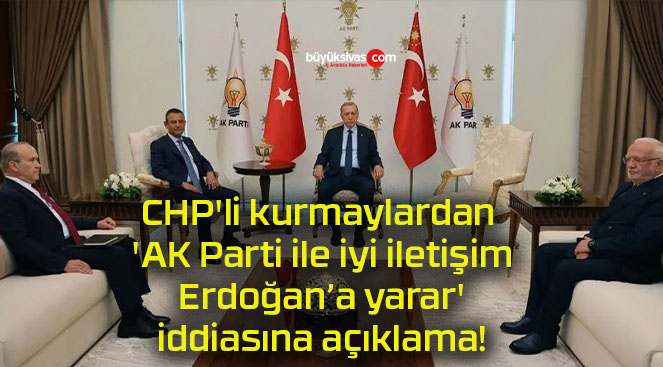 CHP’li kurmaylardan ‘AK Parti ile iyi iletişim Erdoğan’a yarar’ iddiasına açıklama!