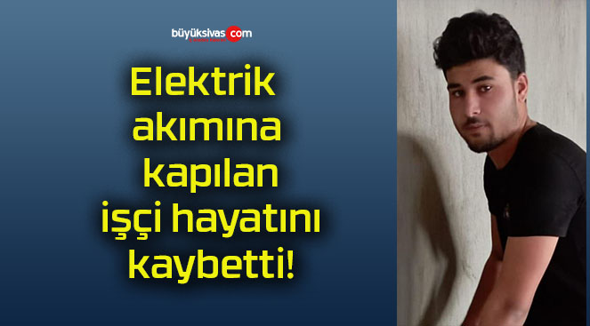 Elektrik akımına kapılan işçi hayatını kaybetti!