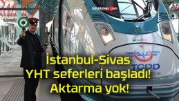 İstanbul-Sivas YHT seferleri başladı! Aktarma yok!