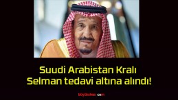 Suudi Arabistan Kralı Selman tedavi altına alındı!