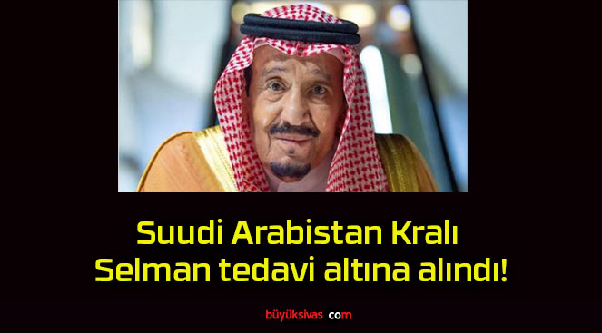 Suudi Arabistan Kralı Selman tedavi altına alındı!