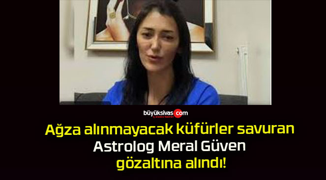 Ağza alınmayacak küfürler savuran Astrolog Meral Güven gözaltına alındı!
