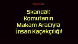 Skandal! Komutanın Makam Aracıyla İnsan Kaçakçılığı!