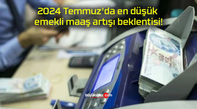 2024 Temmuz’da en düşük emekli maaş artışı beklentisi!