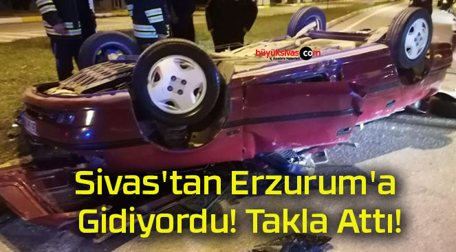 Sivas’tan Erzurum’a Gidiyordu! Takla Attı!