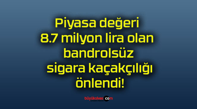 Piyasa değeri 8.7 milyon lira olan bandrolsüz sigara kaçakçılığı önlendi!