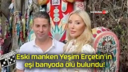 Eski manken Yeşim Erçetin’in eşi banyoda ölü bulundu!