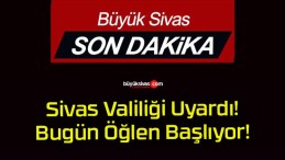 Sivas Valiliği Uyardı! Bugün Öğlen Başlıyor!