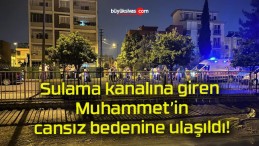 Sulama kanalına giren Muhammet’in cansız bedenine ulaşıldı!