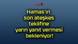 Hamas’ın son ateşkes teklifine yarın yanıt vermesi bekleniyor!