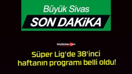 Süper Lig’de 38’inci haftanın programı belli oldu!