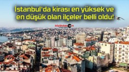 İstanbul’da kirası en yüksek ve en düşük olan ilçeler belli oldu!