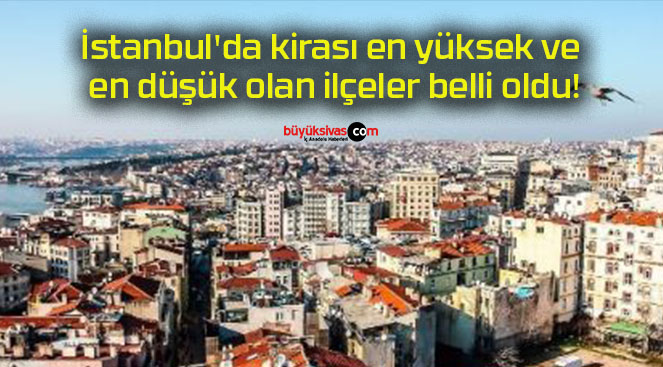 İstanbul’da kirası en yüksek ve en düşük olan ilçeler belli oldu!