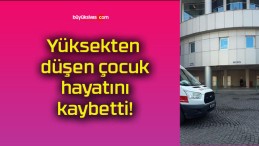 Yüksekten düşen çocuk hayatını kaybetti!