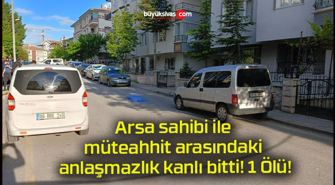 Arsa sahibi ile müteahhit arasındaki anlaşmazlık kanlı bitti! 1 Ölü!