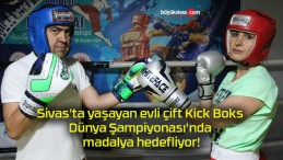 Sivas’ta yaşayan evli çift Kick Boks Dünya Şampiyonası’nda madalya hedefliyor!