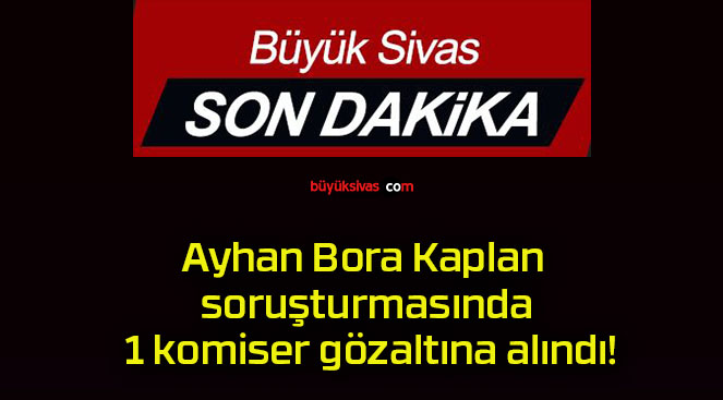 Ayhan Bora Kaplan soruşturmasında 1 komiser gözaltına alındı!