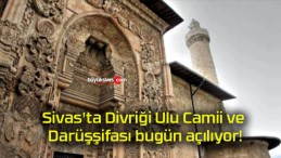 Sivas’ta Divriği Ulu Camii ve Darüşşifası bugün açılıyor!