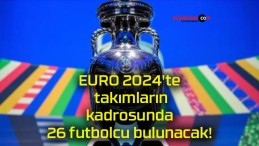 EURO 2024’te takımların kadrosunda 26 futbolcu bulunacak!
