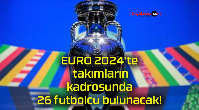 EURO 2024’te takımların kadrosunda 26 futbolcu bulunacak!