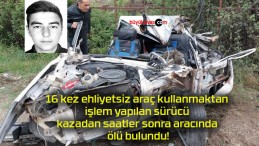 16 kez ehliyetsiz araç kullanmaktan işlem yapılan sürücü kazadan saatler sonra aracında ölü bulundu!