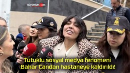 Tutuklu sosyal medya fenomeni Bahar Candan hastaneye kaldırıldı!