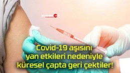 Covid-19 aşısını yan etkileri nedeniyle küresel çapta geri çektiler!