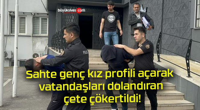 Sahte genç kız profili açarak vatandaşları dolandıran çete çökertildi!