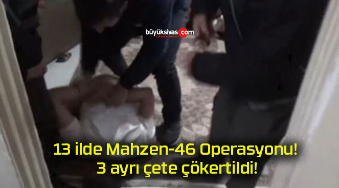 13 ilde Mahzen-46 Operasyonu! 3 ayrı çete çökertildi!