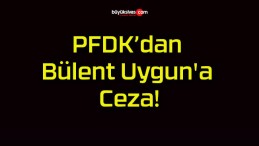 PFDK’dan Bülent Uygun’a Ceza!