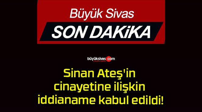 Sinan Ateş’in cinayetine ilişkin iddianame kabul edildi!