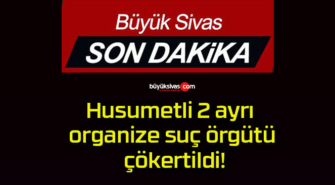 Husumetli 2 ayrı organize suç örgütü çökertildi!