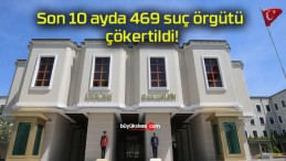 Son 10 ayda 469 suç örgütü çökertildi!