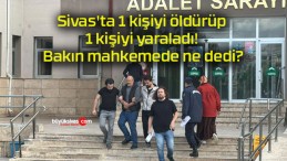 Sivas’ta 1 kişiyi öldürüp 1 kişiyi yaraladı! Bakın mahkemede ne dedi?