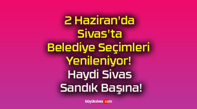 2 Haziran’da Sivas’ta Belediye Seçimleri Yenileniyor! Haydi Sivas Sandık Başına!