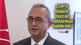 CHP’li Bülent Tezcan hastaneye kaldırıldı!
