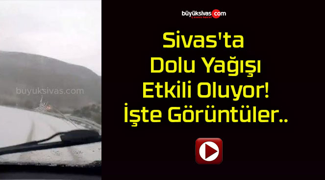 Sivas’ta Dolu Yağışı Etkili Oluyor! İşte Görüntüler..