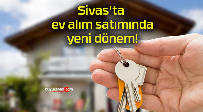 Sivas’ta ev alım satımında yeni dönem!